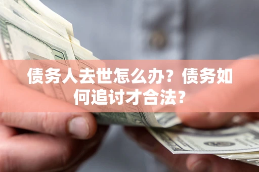 济南债务人去世怎么办？债务如何追讨才合法？
