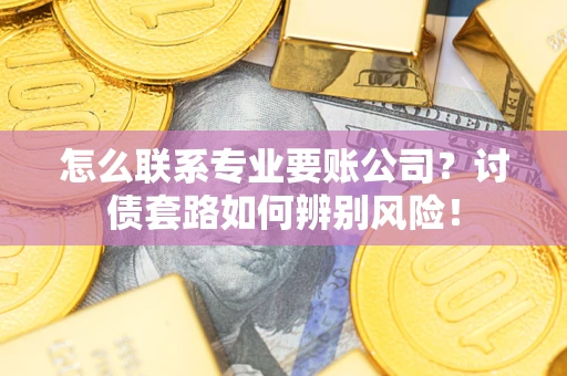 济南怎么联系专业要账公司？讨债套路如何辨别风险！