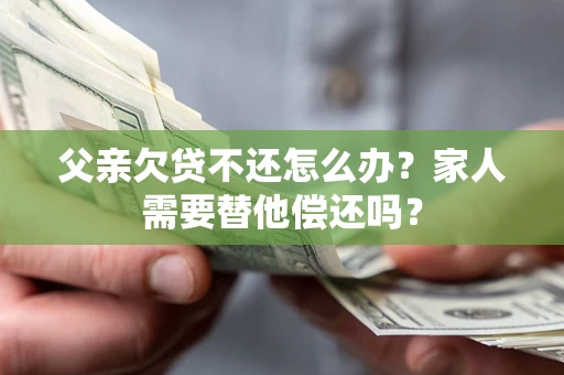 济南父亲欠贷不还怎么办？家人需要替他偿还吗？