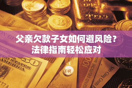 济南父亲欠款子女如何避风险？法律指南轻松应对