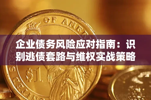 济南企业债务风险应对指南：识别逃债套路与维权实战策略