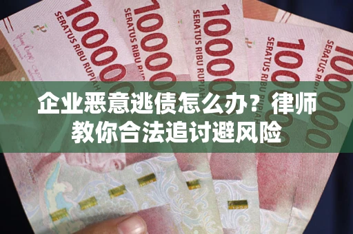 济南企业恶意逃债怎么办？律师教你合法追讨避风险