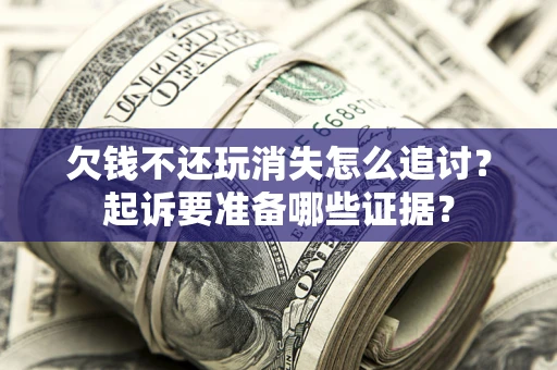 济南欠钱不还玩消失怎么追讨？起诉要准备哪些证据？