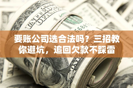 济南要账公司选合法吗？三招教你避坑，追回欠款不踩雷
