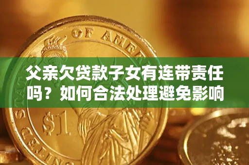 济南父亲欠贷款子女有连带责任吗？如何合法处理避免影响？