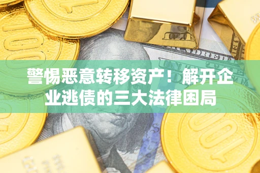 济南警惕恶意转移资产！解开企业逃债的三大法律困局