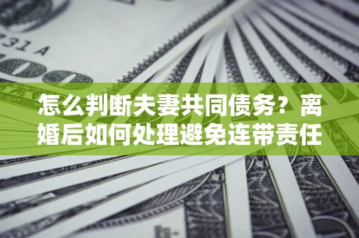 济南怎么判断夫妻共同债务？离婚后如何处理避免连带责任？