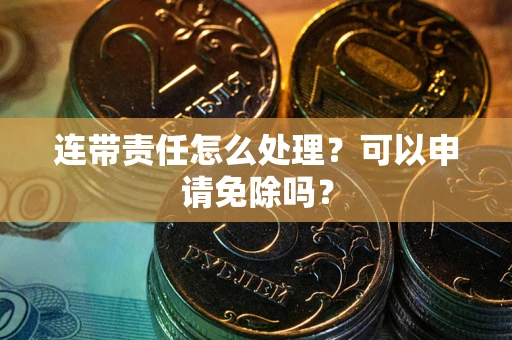 济南连带责任怎么处理？可以申请免除吗？