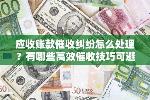 济南应收账款催收纠纷怎么处理？有哪些高效催收技巧可避免坏账？