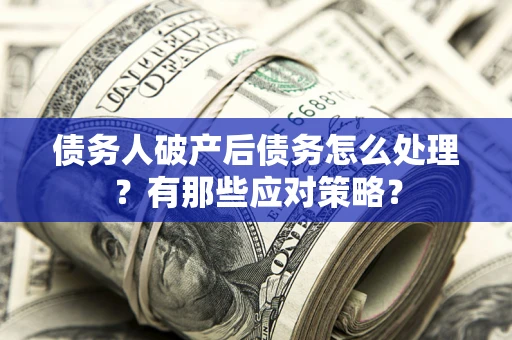 济南债务人破产后债务怎么处理？有那些应对策略？