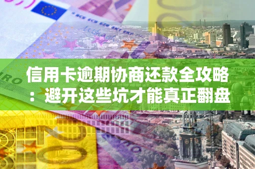 济南信用卡逾期协商还款全攻略：避开这些坑才能真正翻盘