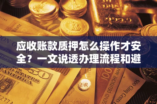 济南应收账款质押怎么操作才安全？一文说透办理流程和避险绝招